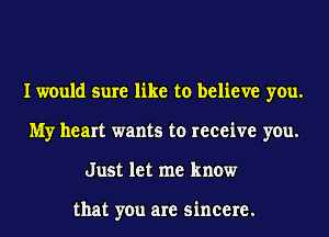 I would sure like to believe you.
My heart wants to receive you.
Just let me know

that you are sincere.
