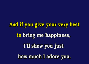 And if you give your very best
to bring me happiness.
I'll show you just

how much I adore you.