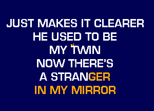 JUST MAKES IT CLEARER
HE USED TO BE
MY TWIN
NOW THERE'S
A STRANGER
IN MY MIRROR