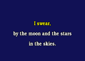 I swear.

by the moon and the stars

in the skies.