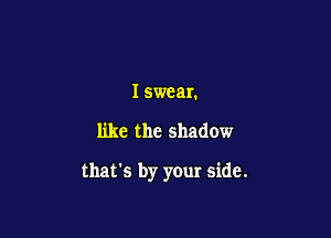 I swear.

like the shadow

that's by your side.