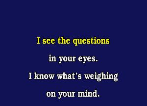 I see the questions

in your eyes.

I know what's weighing

on your mind.