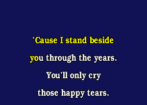 'Causc Istand beside

you through the years.

You'll only cry

those happy tears.