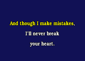 And though I make mistakes.

I'll never break

your heart.