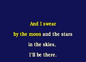 And I swear

by the moon and the stars

in the skies.

I'll be there.