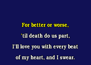For better or wersc.
'til death do us part.
I'll love you with every beat

of my heart. and I swear.