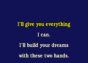 I'll give you everything

I can.
I'll build your dreams

with these two hands.