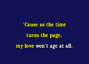 'Causc as the time

turns the page.

my love won't age at all.