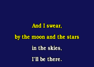 And I swear.

by the moon and the stars

in the skies.

I'll be there.