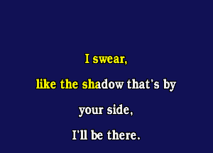 I swear.

like the shadow that's by

your side.

I'll be there.