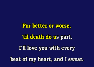 For better or worse.
'til death do us part.
I'll love you with every

beat of my heart. and I swear.