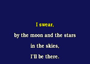 I swear.

by the moon and the stars

in the skies.

I'll be there.