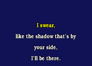 I swear.

like the shadow that's by

your side.

I'll be there.