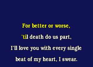 For better or worse.
'til death do us part.

I'll love you with every single

beat of my heart. I swear. I