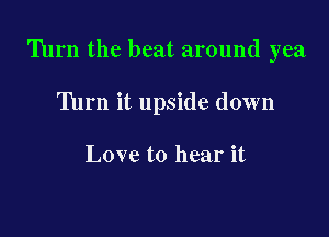 Turn the beat around yea

'Ihrn it upside down

Love to hear it