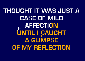 THOUGHT IT WAS JUST A
CASE OF MILD
. AFFECTION
fJNTIL I pAUGHT
A GLIMPSE
OF MY REFLECTION