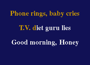 Phone rings, baby cries

T.V. diet guru lies

Good morning, Honey