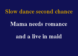 Slow dance second chance

Mama needs romance

and a live in maid