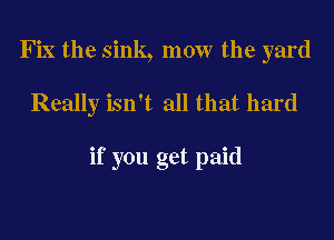 Fix the sink, mow the yard

Really isn't all that hard

if you get paid