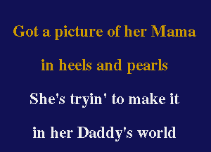 Got a picture of her Mama
in heels and pearls
She's tryin' to make it

in her Daddy's world