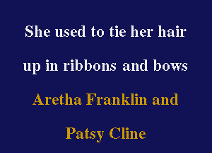 She used to tie her hair
up in ribbons and bows
Aretha Franklin and

Patsy Cline