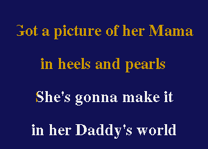 Got a picture of her Mama
in heels and pearls
She's gonna make it

in her Daddy's world