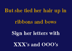 But she tied her hair up in

ribbons and bows

Sign her letters with

XXX's and 000's
