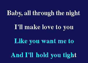 Baby, all through the night
I'll make love to you

Like you want me to

And I'll hold you tight