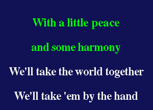 W ith a little peace
and some harmony

We'll take the world together

We'll take em by the hand