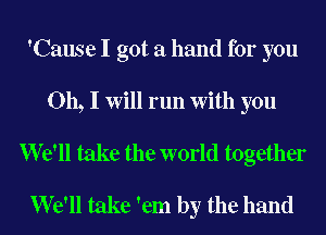 'Cause I got a hand for you
Oh, I Will run With you
We'll take the world together
We'll take 'em by the hand