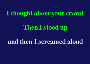 I thought about your crowd
Then I stood up

and then I screamed aloud