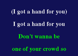 (I got a hand for you)

I got a hand for you

Don't wanna be

one of your crowd so