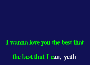 I wanna love you the best that

the best that I can, yeah