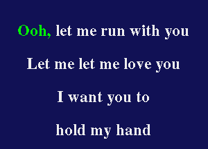 Ooh, let me run with you
Let me let me love you

I want you to

hold my hand