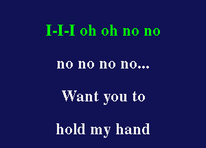 I-I-I oh oh n0 no
no no no no...

Want you to

hold my hand