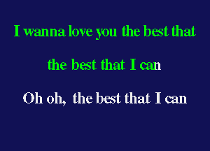 I wanna love you the bat that

the best that I can

Oh oh, the best that I can