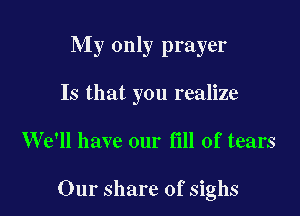 My only prayer

Is that you realize

W611 have our fill of tears

Our share of sighs