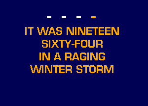 IT WAS NINETEEN
SIXTY-FOUR

IN A RAGING
VUINTER STORM