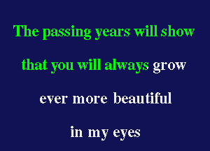 The passing years Will show
that you Will always grow
ever more beautiful

in my eyes