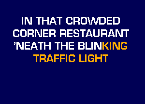 IN THAT CROWDED
CORNER RESTAURANT
'NEATH THE BLINKING

TRAFFIC LIGHT