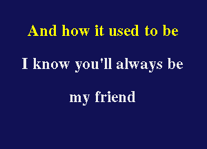 And how it used to be

I know you'll always be

my friend