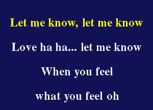 Let me know, let me know
Love ha ha... let me know

W hen you feel

what you feel 0h