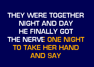 THEY WERE TOGETHER
NIGHT AND DAY
HE FINALLY GOT
THE NERVE ONE NIGHT
TO TAKE HER HAND
AND SAY