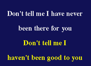 Don't tell me I have never
been there for you

Don't tell me I

haven't been good to you