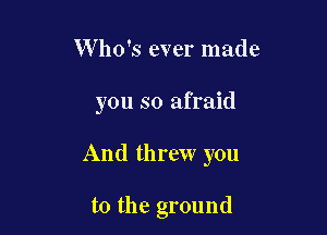 W ho's ever made

you so afraid

And threw you

t0 the ground