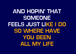 AND HDPIM THAT
SOMEONE
FEELS JUST LIKE I DO
SO WHERE HAVE
YOU BEEN
ALL MY LIFE