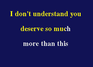 I don't understand you

deserve so much

more than this