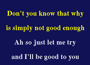 Don't you know that Why
isshnphznotgoodenough
Ahsoywtktmeny

and I'll be good to you