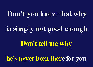 Don't you know that Why
is simply not good enough
Don't tell me Why

he's never been there for you