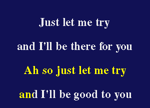 Just let me try
and I'll be there for you

Ah so just let me try

and I'll be good to you